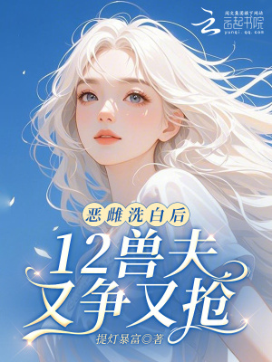 惡雌洗白後，12獸夫又爭又搶！