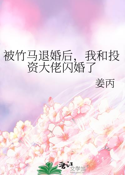 被竹馬退婚後，我和投資大佬閃婚了