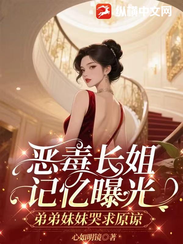 惡毒長姐記憶曝光,弟弟妹妹哭求原諒